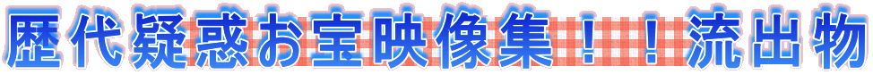 歴代疑惑お宝映像集!!流出物