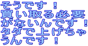 �����ł��I �������K�v ���Ȃ���ł��I �^�_�ŏグ���� ����ł��I 